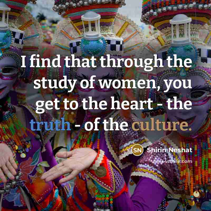 “I find that through the study of women, you get…” quote by Shirin Neshat