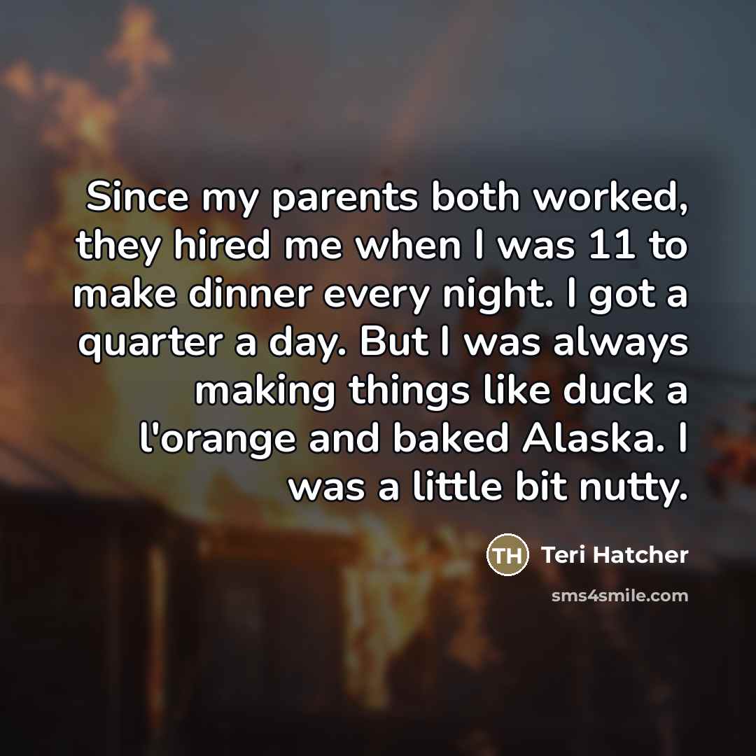 “Since my parents both worked, they hired me when I…” quote by Teri Hatcher