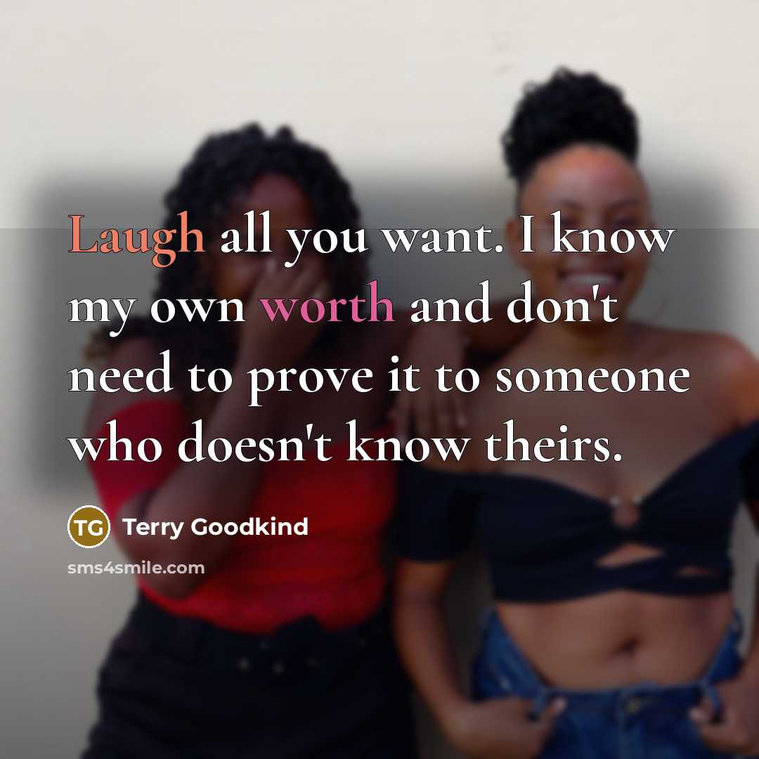 “Laugh all you want. I know my own worth and don't need to prove it to someone who doesn't know theirs.” quote by Terry Goodkind