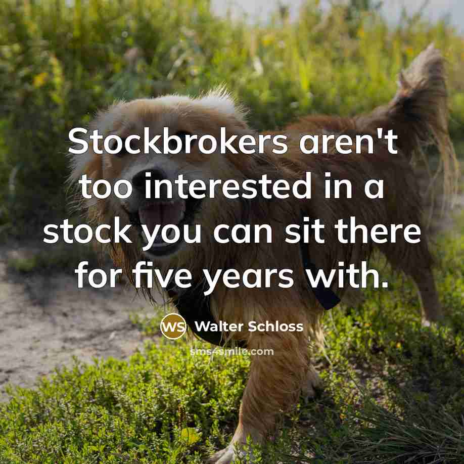 “Stockbrokers aren't too interested in a stock you can sit there for five years with.” quote by Walter Schloss