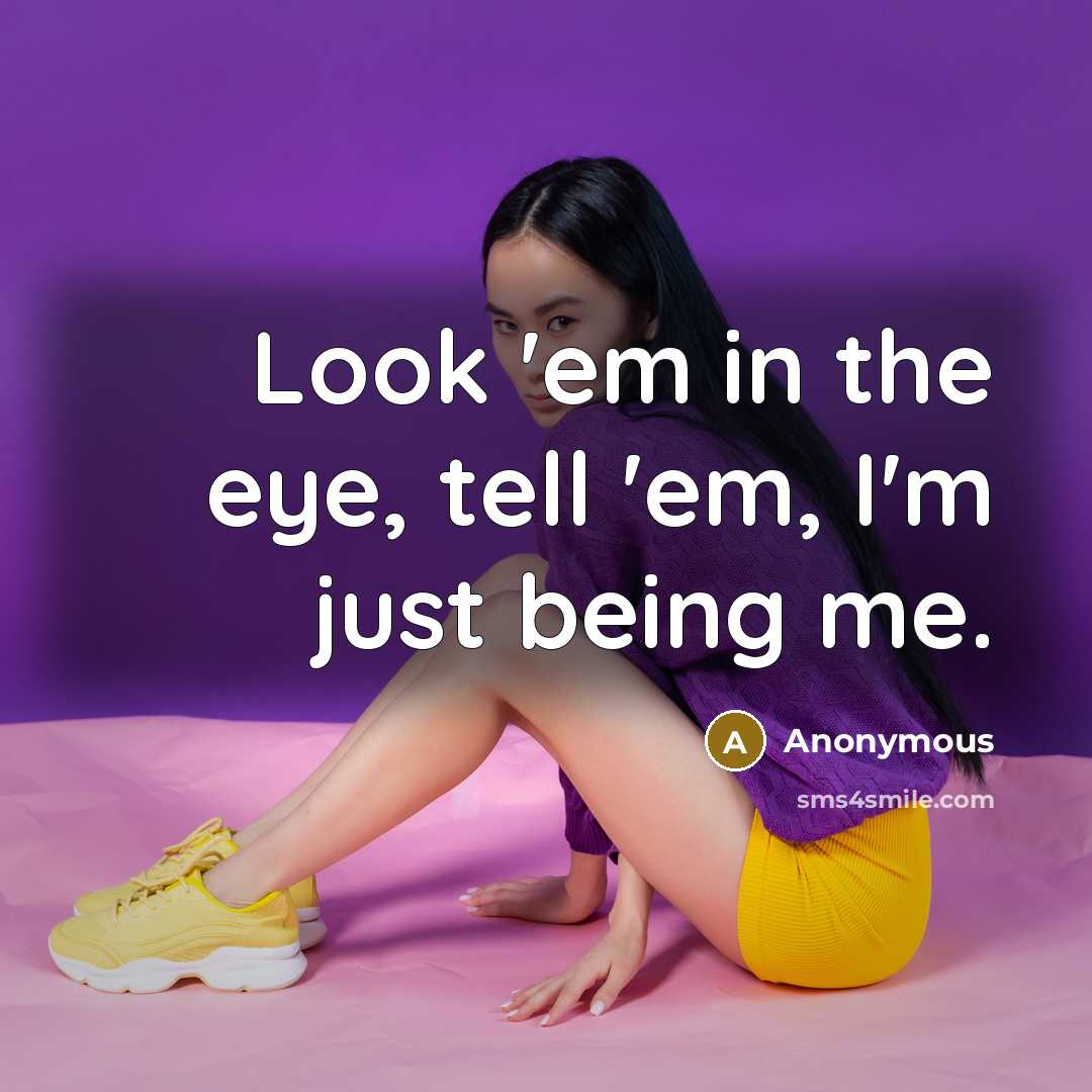 “Look 'em in the eye, tell 'em, I'm just being…” quote by Anonymous