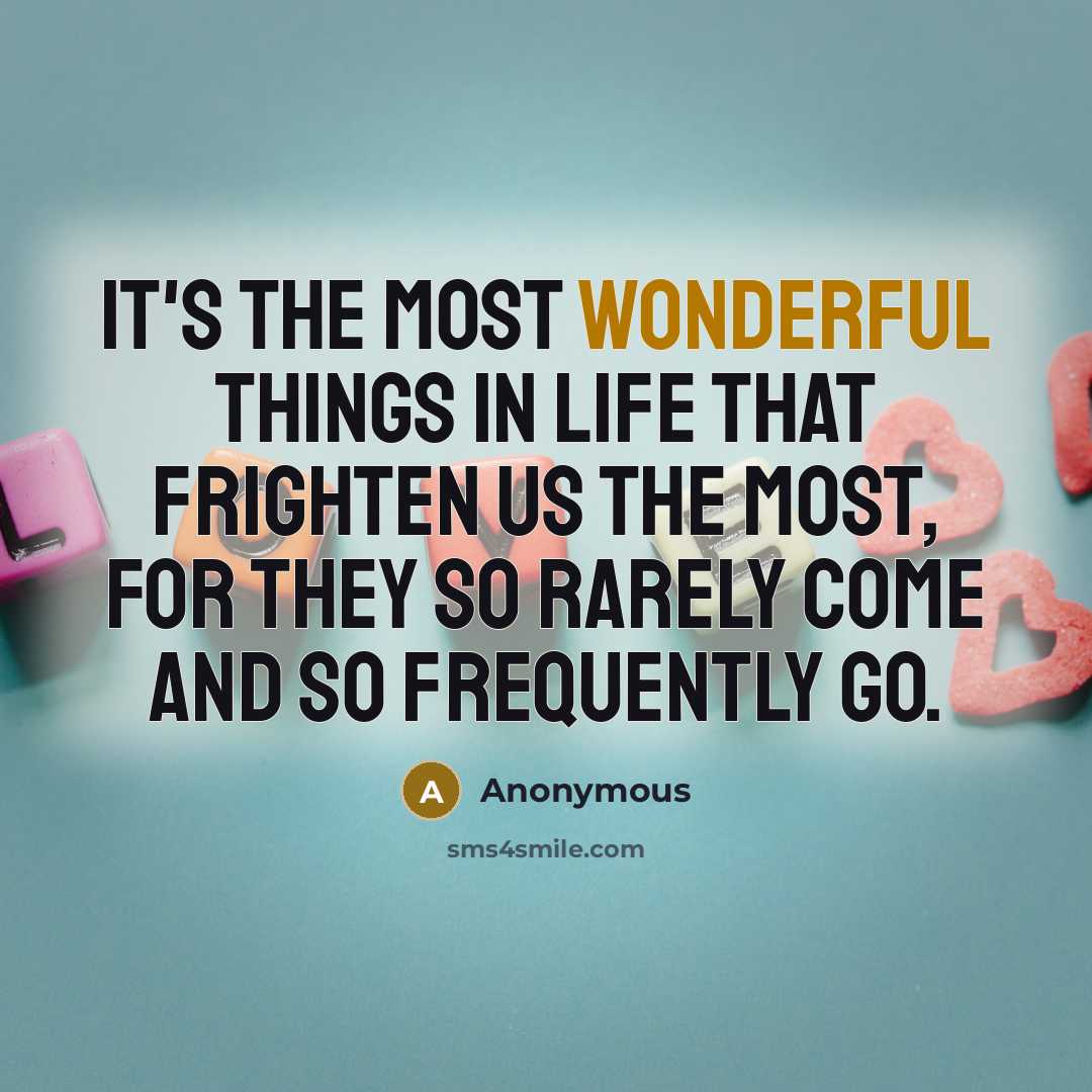 “It's the most wonderful things in life that frighten us the most, for they so rarely come and so frequently go.” quote by Anonymous