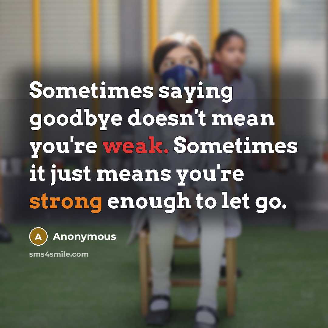 “Sometimes saying goodbye doesn't mean you're weak. Sometimes it just means you're strong enough to let go.” quote by Anonymous