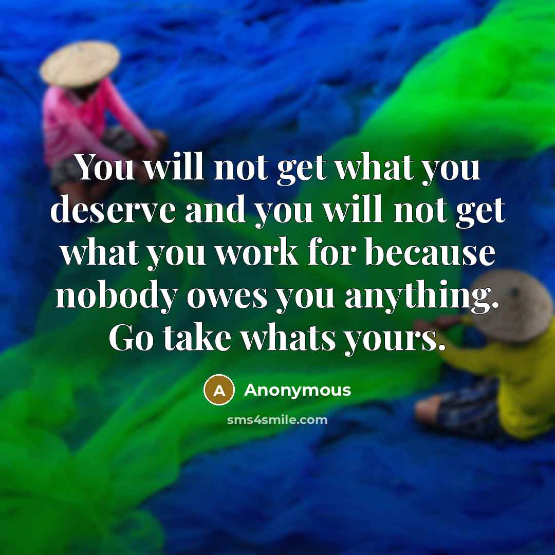 “You will not get what you deserve and you will not get what you work for because nobody owes you anything. Go take whats yours.” quote by Anonymous