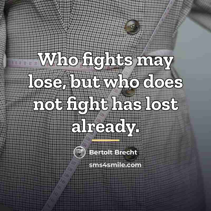 “Who fights may lose, but who does not fight has…” quote by Bertolt Brecht