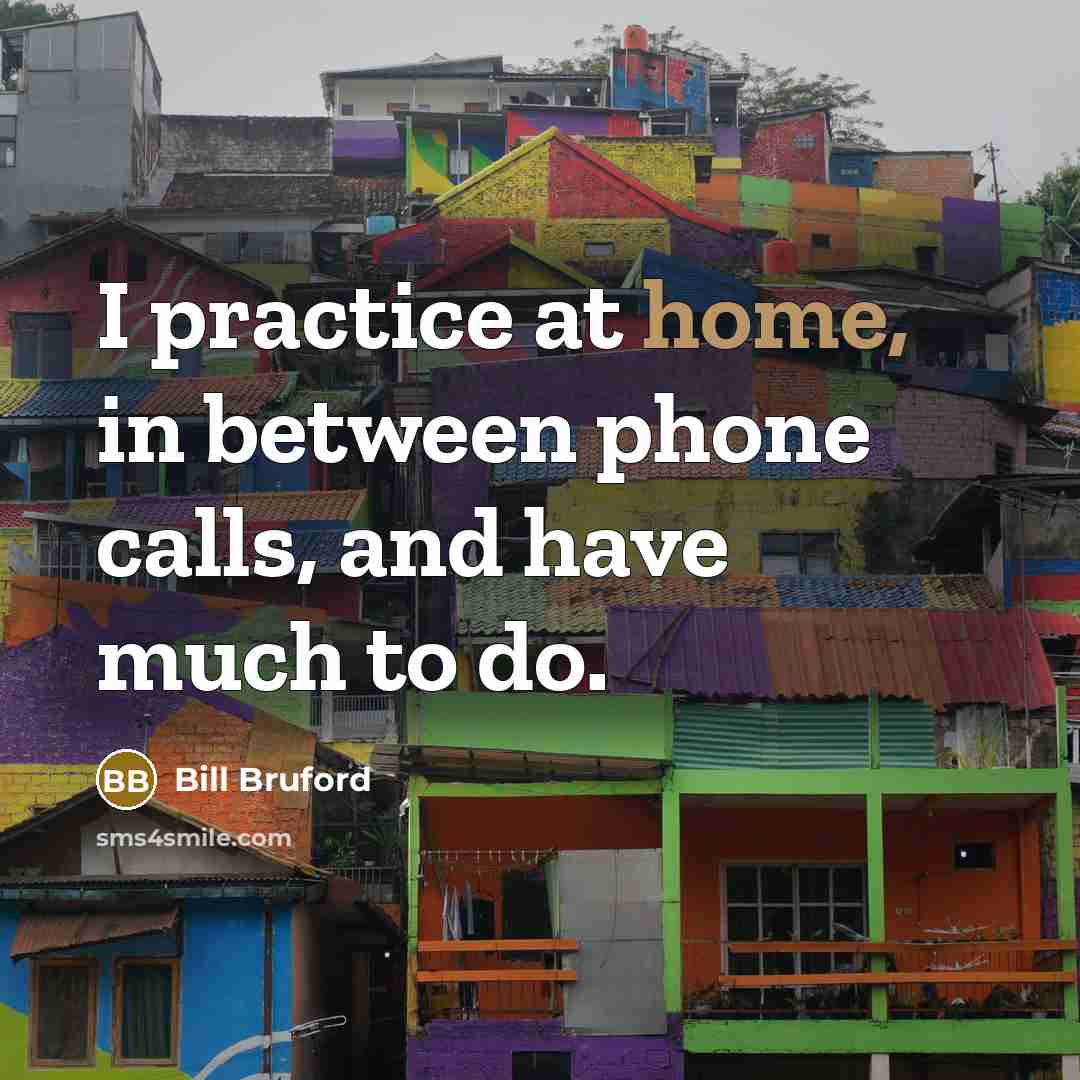 “I practice at home, in between phone calls, and have much to do.” quote by Bill Bruford
