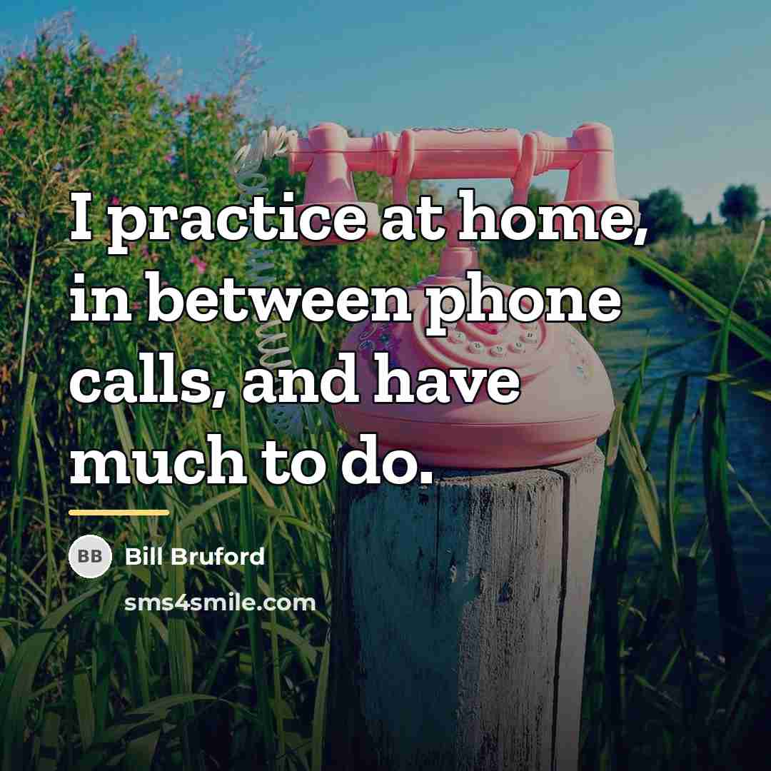 “I practice at home, in between phone calls, and have…” quote by Bill Bruford