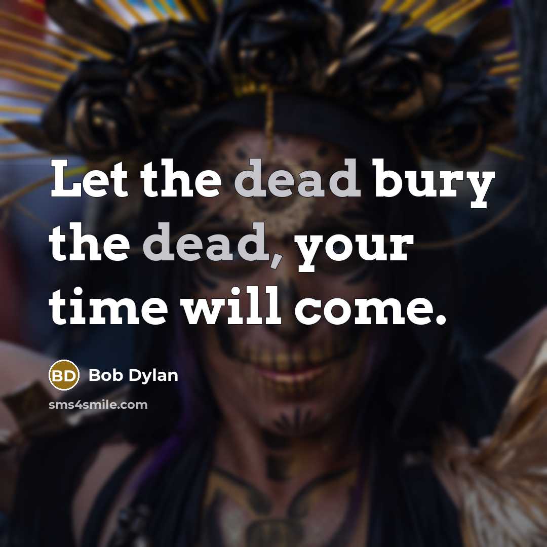 “Let the dead bury the dead, your time will come.…” quote by Bob Dylan