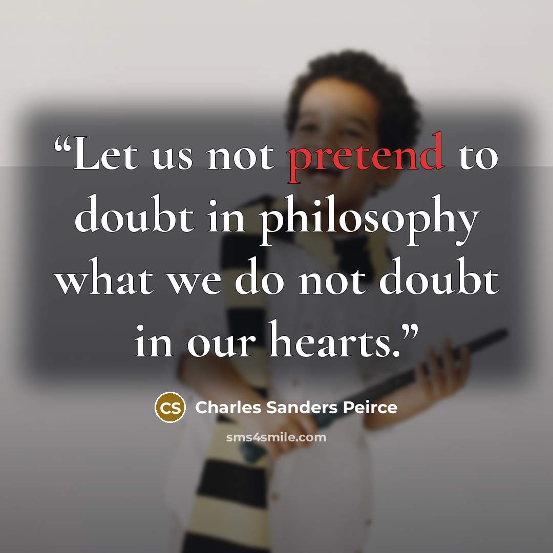 “Let us not pretend to doubt in philosophy what we do not doubt in our hearts.” quote by Charles Sanders Peirce