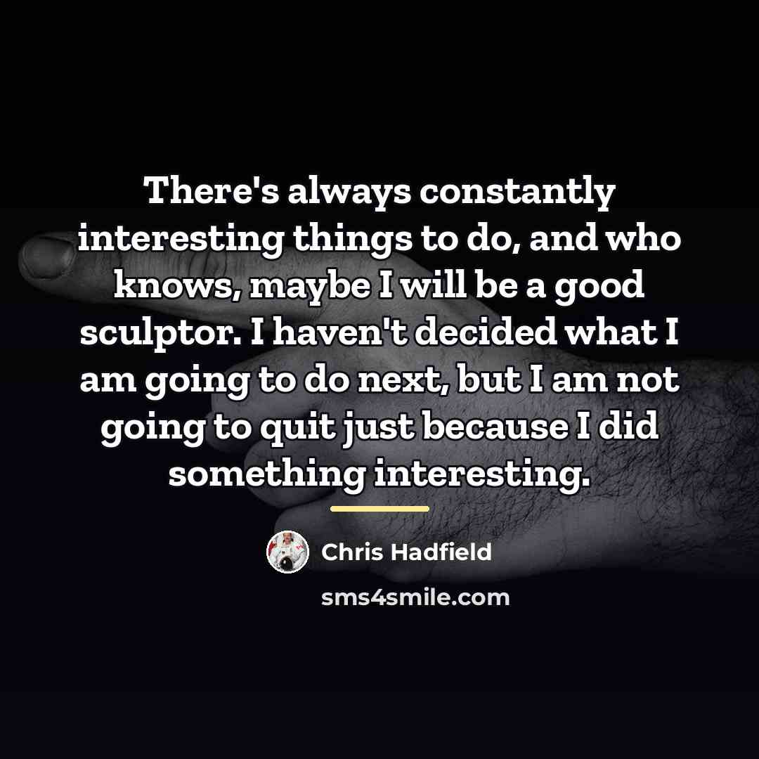 “There's always constantly interesting things to do, and who knows,…” quote by Chris Hadfield