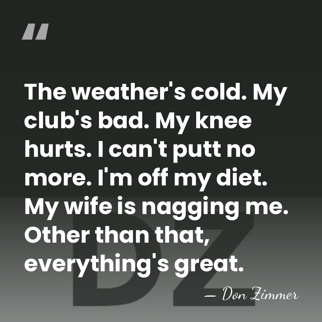 The weather's cold. My club's bad. My knee hurts. I can't putt&hellip; - Don Zimmer