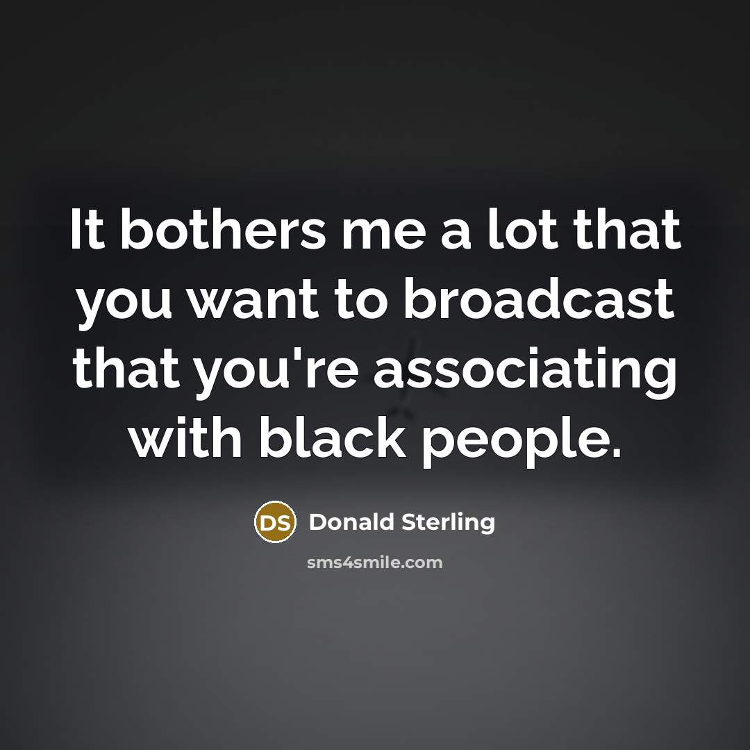 “It bothers me a lot that you want to broadcast…” quote by Donald Sterling