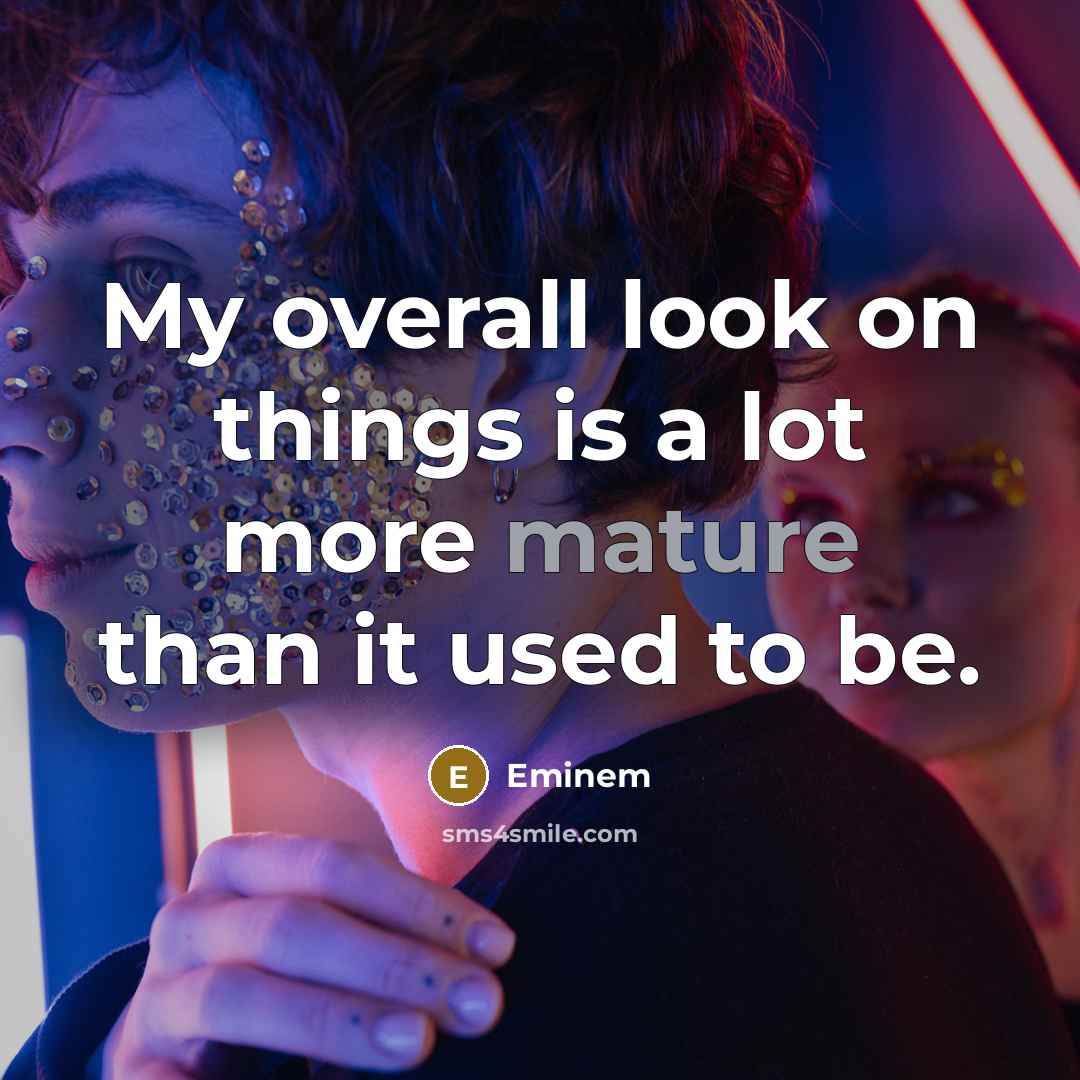 “My overall look on things is a lot more mature…” quote by Eminem