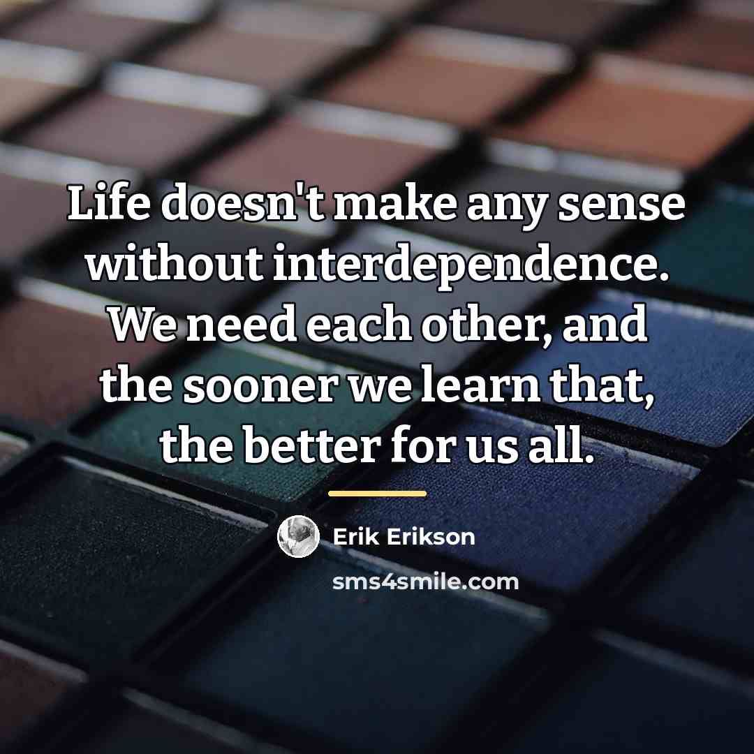 “Life doesn't make any sense without interdependence. We need each…” quote by Erik Erikson