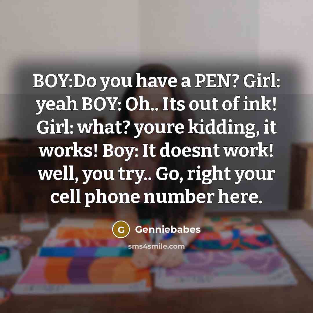 “BOY:Do you have a PEN? Girl: yeah BOY: Oh.. Its out of ink! Girl: what? youre kidding, it works! Boy: It doesnt work! well, you try.. Go, right your cell phone number here.” quote by Genniebabes