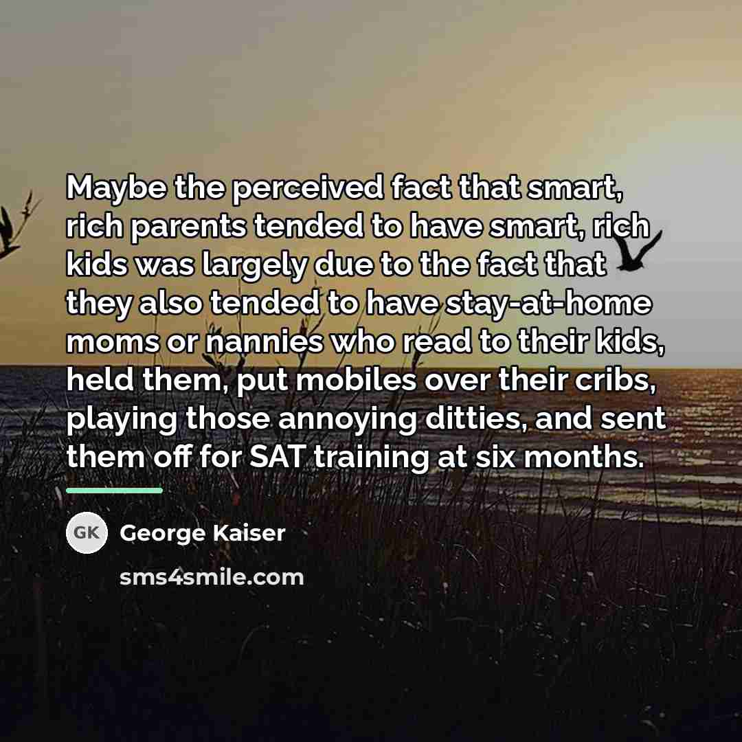 “Maybe the perceived fact that smart, rich parents tended to…” quote by George Kaiser