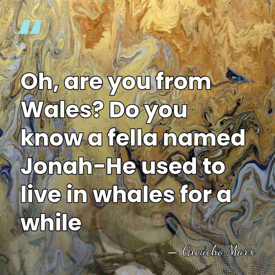 Oh, are you from Wales? Do you know a fella named Jonah-He&hellip; - Groucho Marx