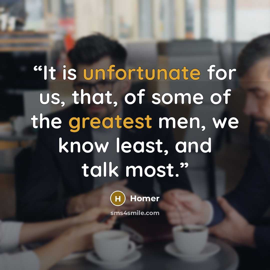 “It is unfortunate for us, that, of some of the greatest men, we know least, and talk most.” quote by Homer