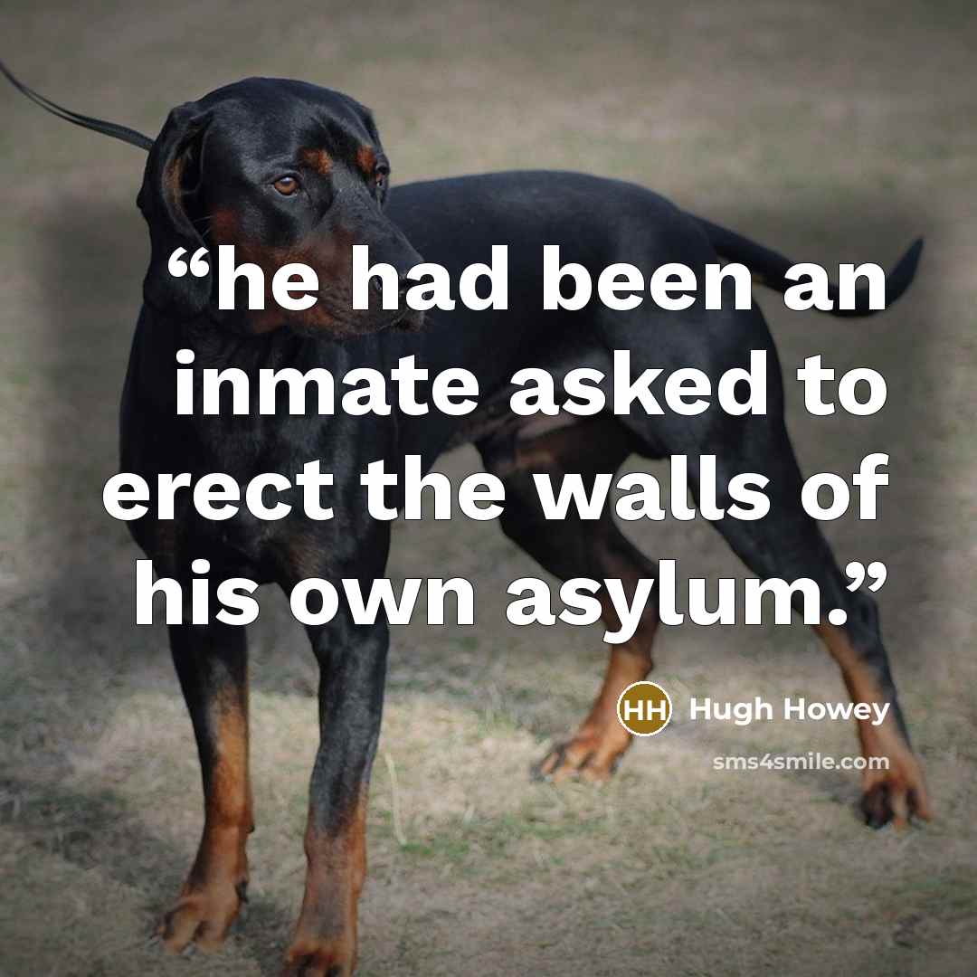 “he had been an inmate asked to erect the walls of his own asylum.” quote by Hugh Howey