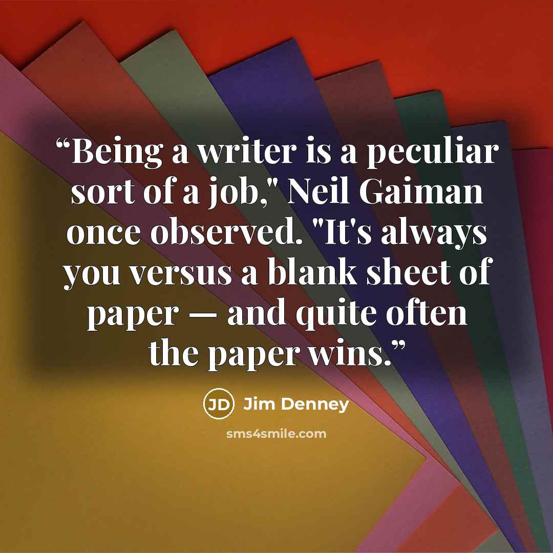 “Being a writer is a peculiar sort of a job," Neil Gaiman once observed. "It's always you versus a blank sheet of paper — and quite often the paper wins.” quote by Jim Denney