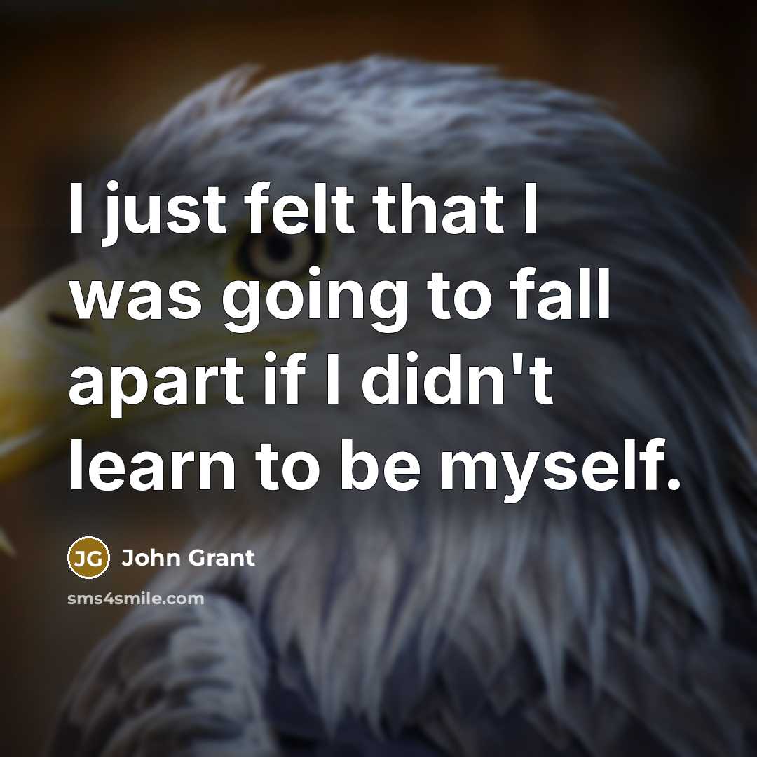 “I just felt that I was going to fall apart if I didn't learn to be myself.” quote by John Grant