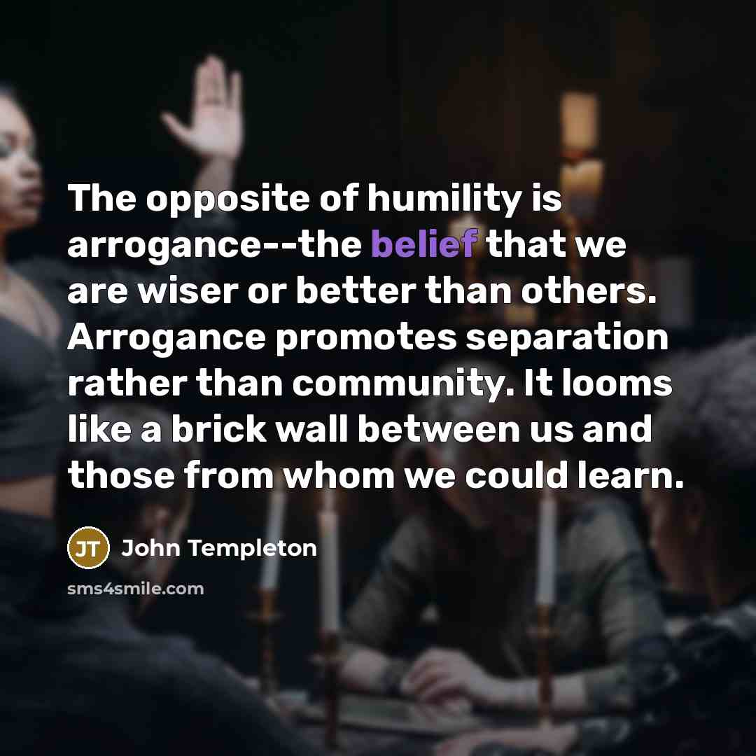 “The opposite of humility is arrogance--the belief that we are…” quote by John Templeton