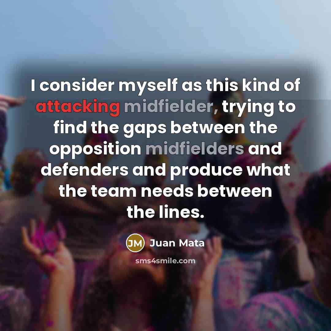 “I consider myself as this kind of attacking midfielder, trying to find the gaps between the opposition midfielders and defenders and produce what the team needs between the lines.” quote by Juan Mata