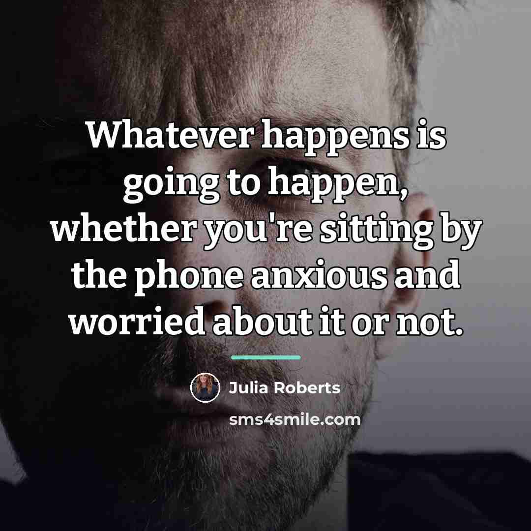 “Whatever happens is going to happen, whether you're sitting by…” quote by Julia Roberts