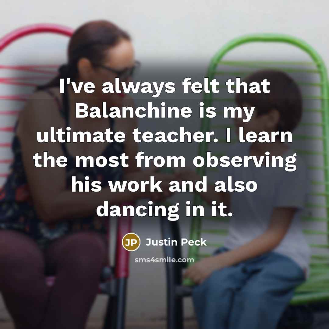 “I've always felt that Balanchine is my ultimate teacher. I…” quote by Justin Peck