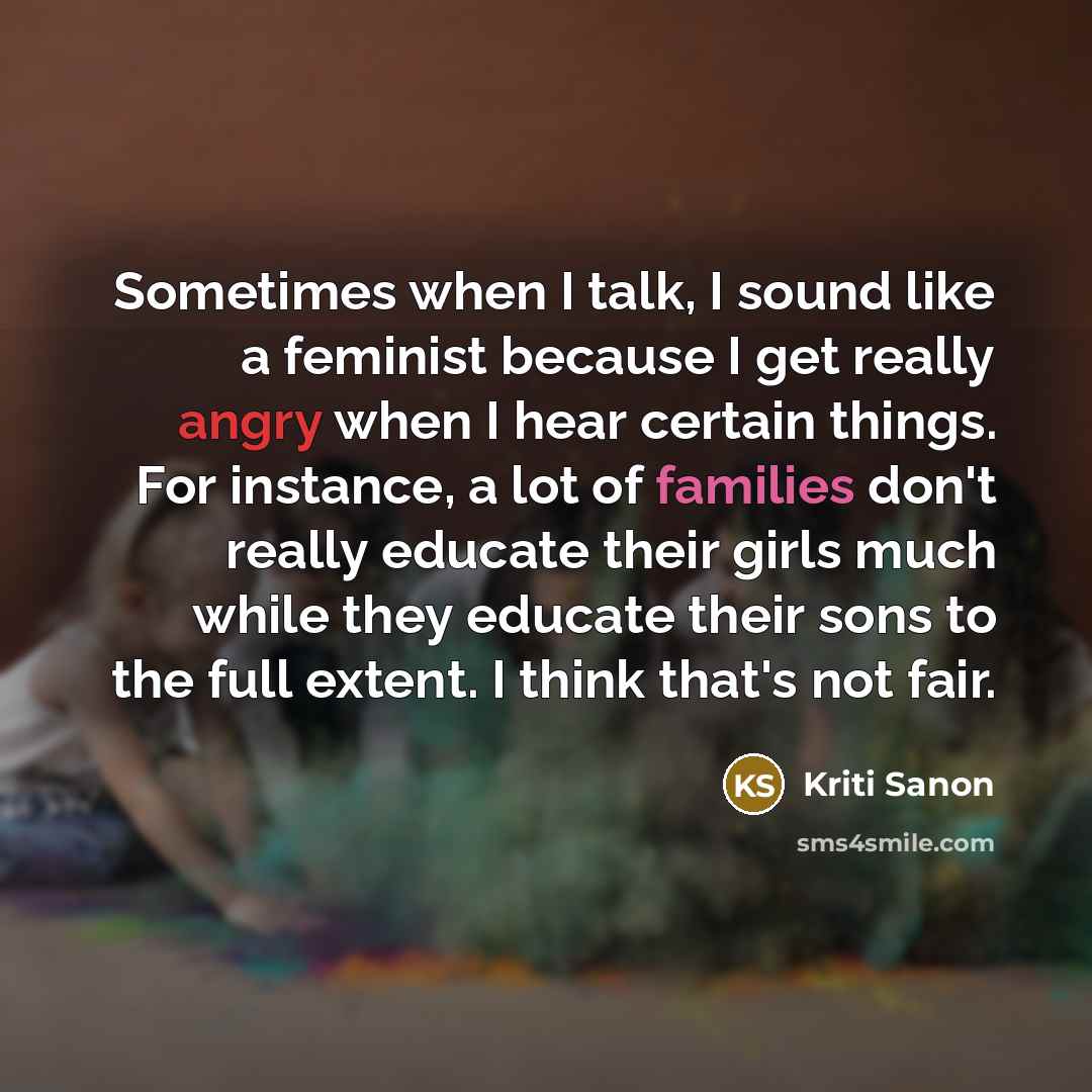 “Sometimes when I talk, I sound like a feminist because I get really angry when I hear certain things. For instance, a lot of families don't really educate their girls much while they educate their sons to the full extent. I think that's not fair.” quote by Kriti Sanon