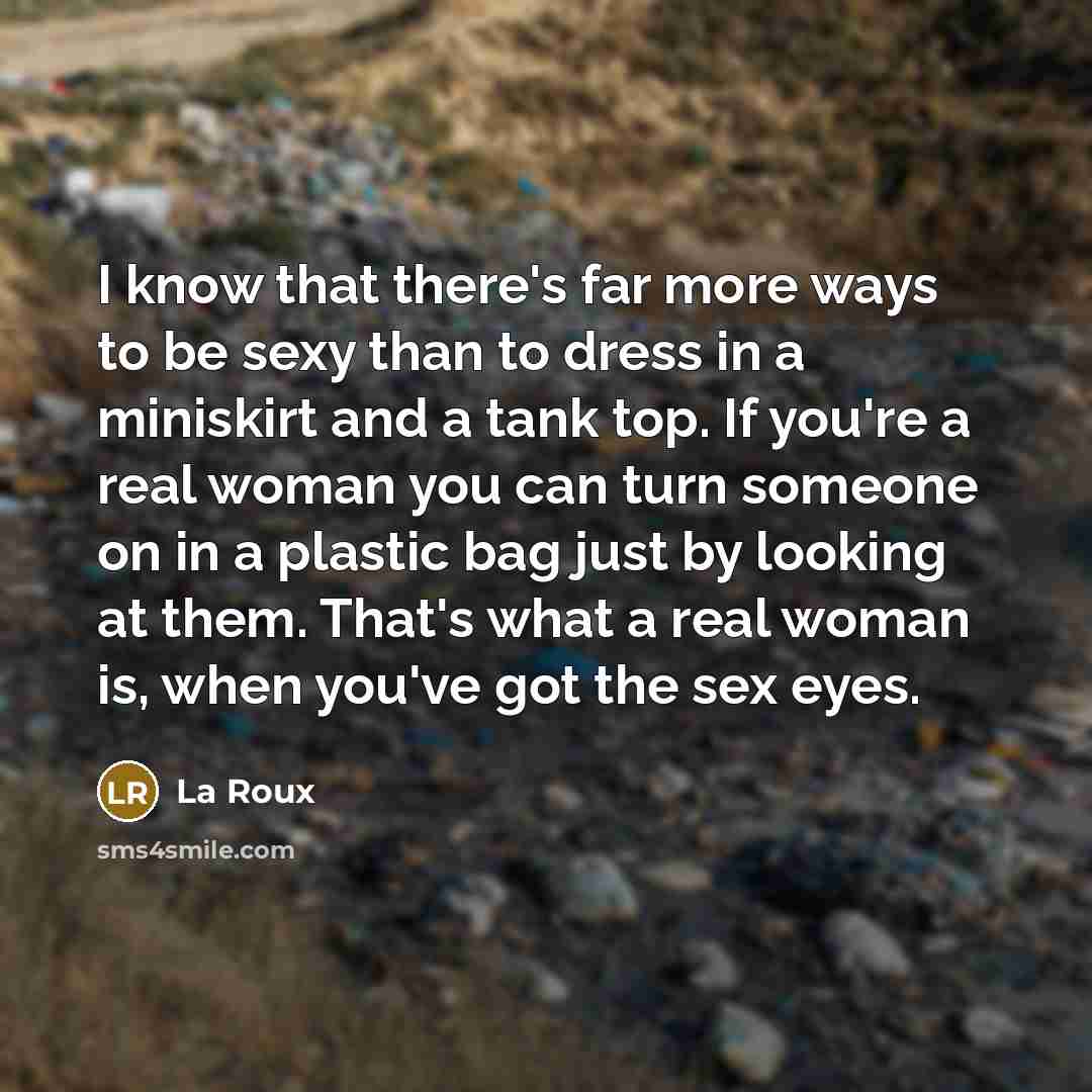 “I know that there's far more ways to be sexy than to dress in a miniskirt and a tank top. If you're a real woman you can turn someone on in a plastic bag just by looking at them. That's what a real woman is, when you've got the sex eyes.” quote by La Roux