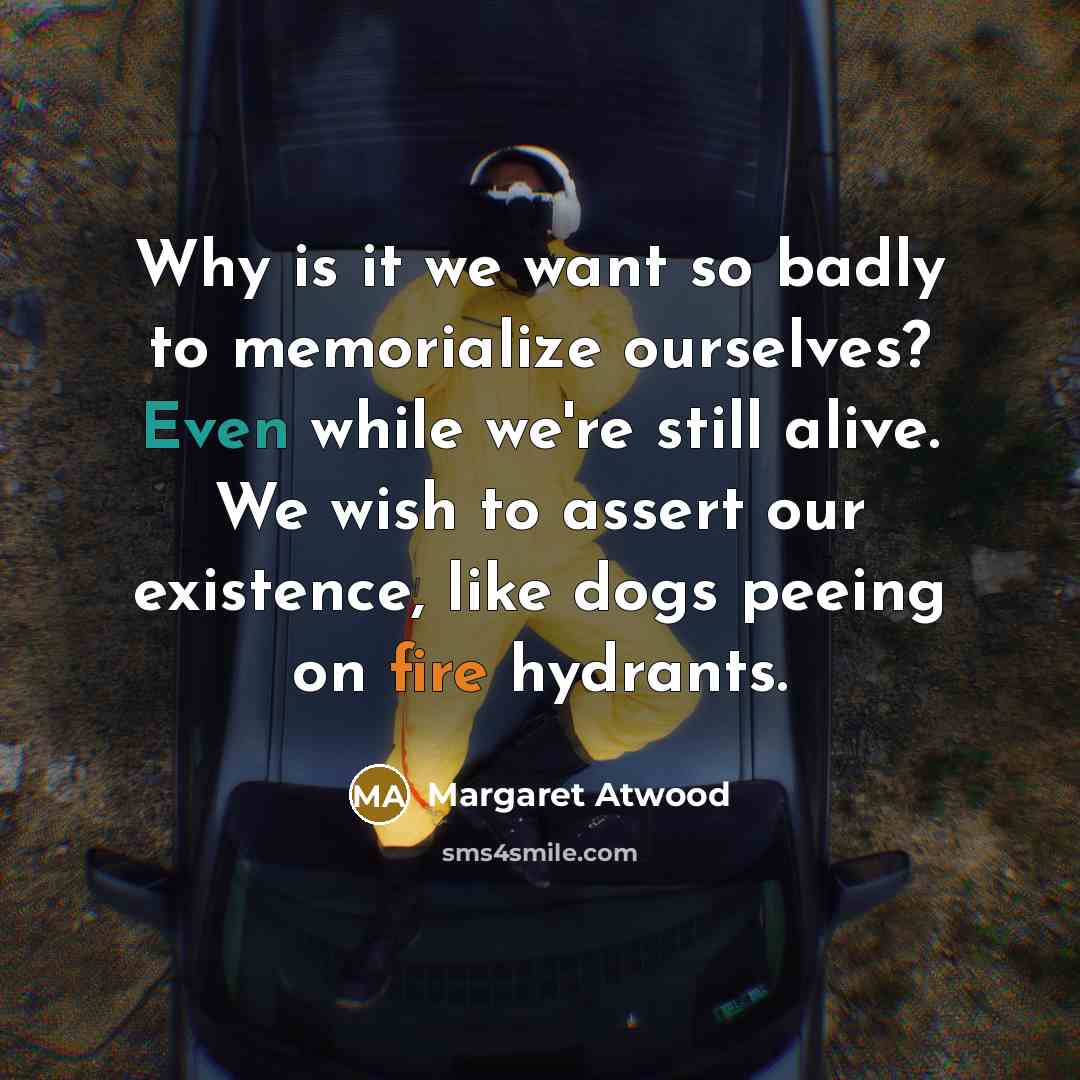 “Why is it we want so badly to memorialize ourselves?…” quote by Margaret Atwood