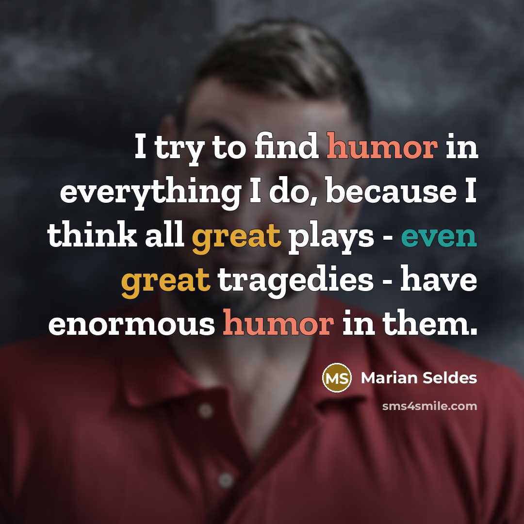 “I try to find humor in everything I do, because I think all great plays - even great tragedies - have enormous humor in them.” quote by Marian Seldes