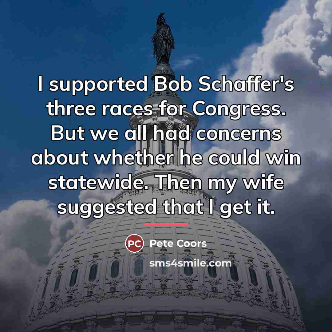 “I supported Bob Schaffer's three races for Congress. But we…” quote by Pete Coors