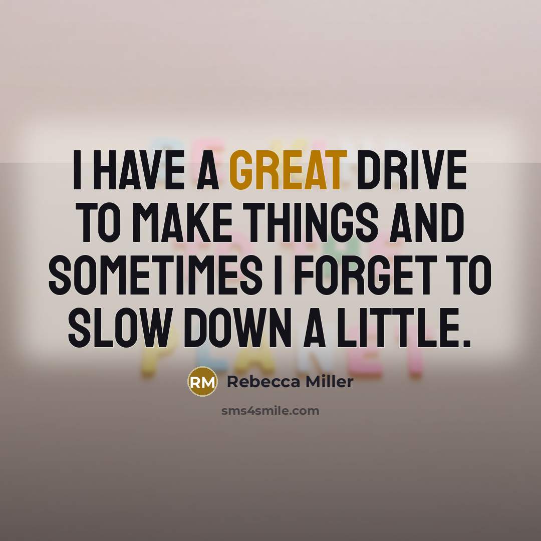 “I have a great drive to make things and sometimes I forget to slow down a little.” quote by Rebecca Miller