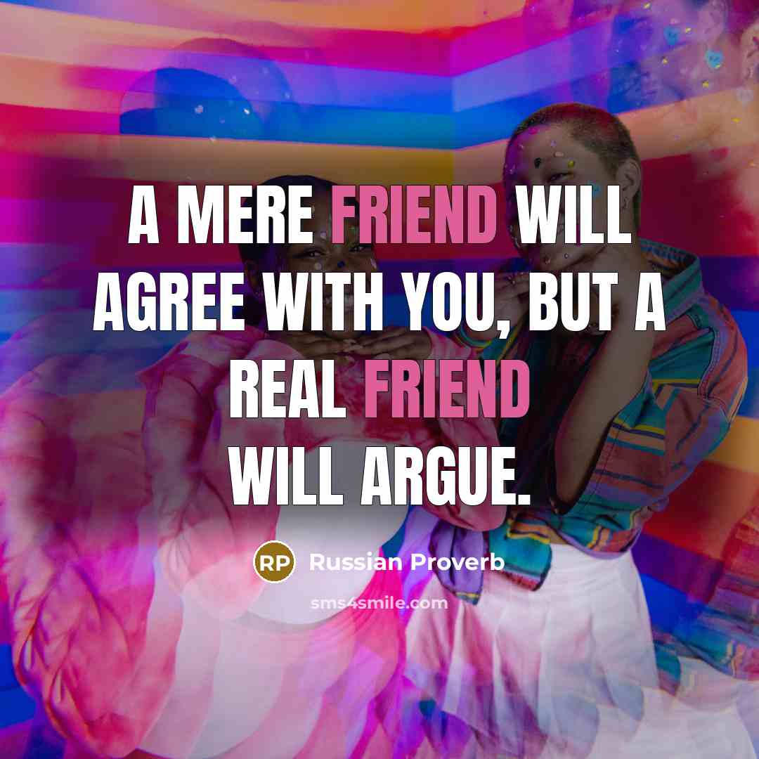 “A mere friend will agree with you, but a real friend will argue.” quote by Russian Proverb