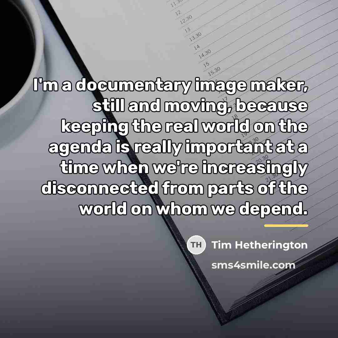 “I'm a documentary image maker, still and moving, because keeping…” quote by Tim Hetherington