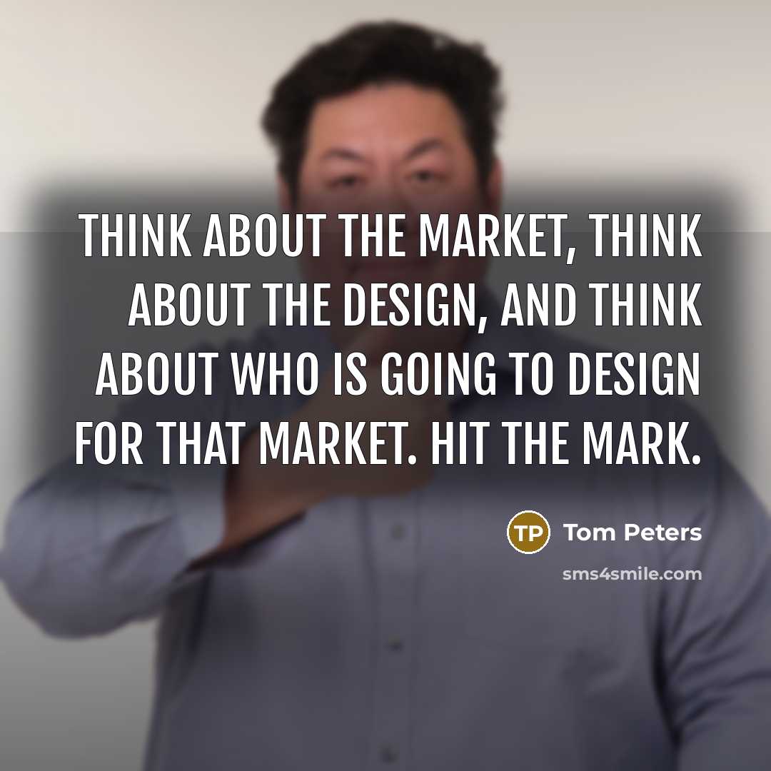 “Think about the market, think about the design, and think…” quote by Tom Peters