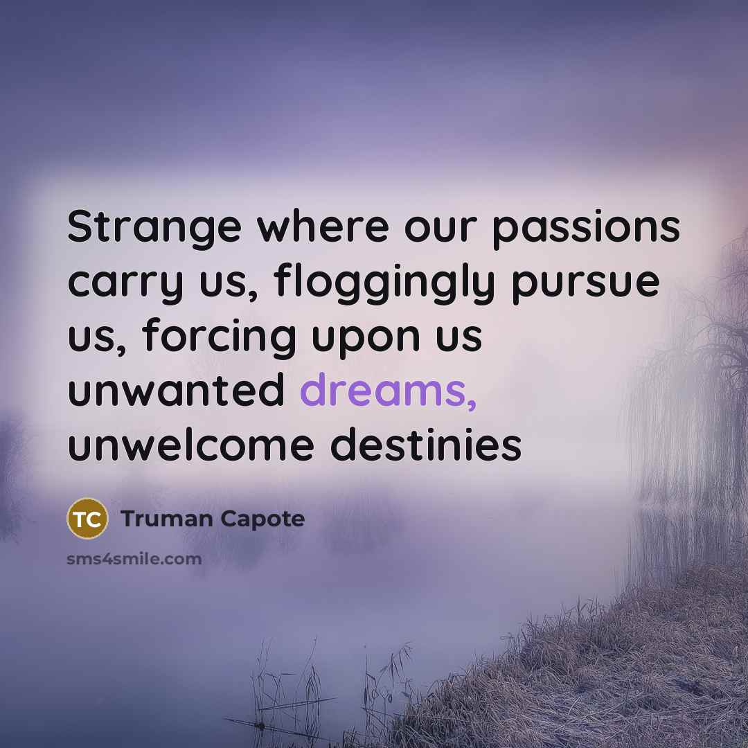 “Strange where our passions carry us, floggingly pursue us, forcing…” quote by Truman Capote