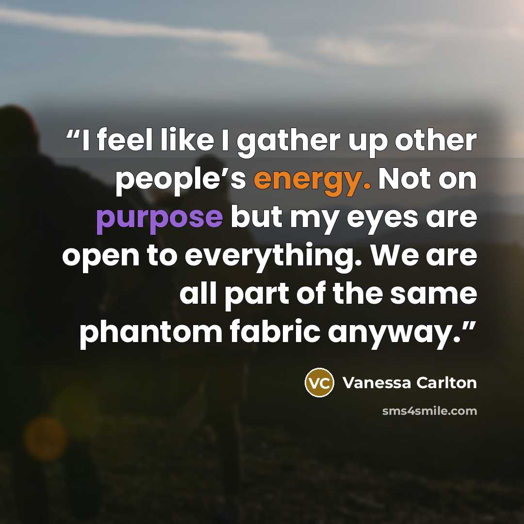 “I feel like I gather up other people’s energy. Not on purpose but my eyes are open to everything. We are all part of the same phantom fabric anyway.” quote by Vanessa Carlton