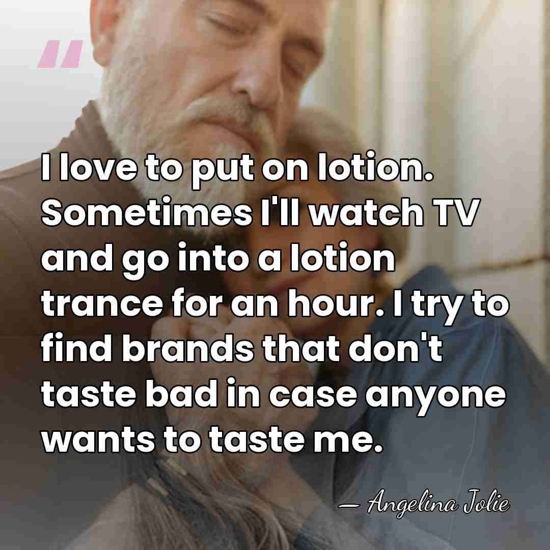 I love to put on lotion. Sometimes I'll watch TV and go&hellip; - Angelina Jolie
