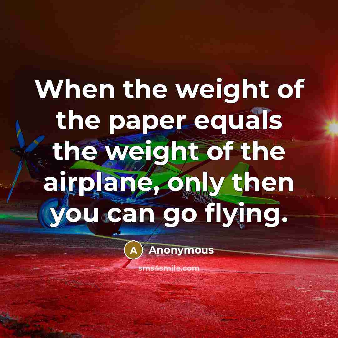 “When the weight of the paper equals the weight of the airplane, only then you can go flying.” quote by Anonymous