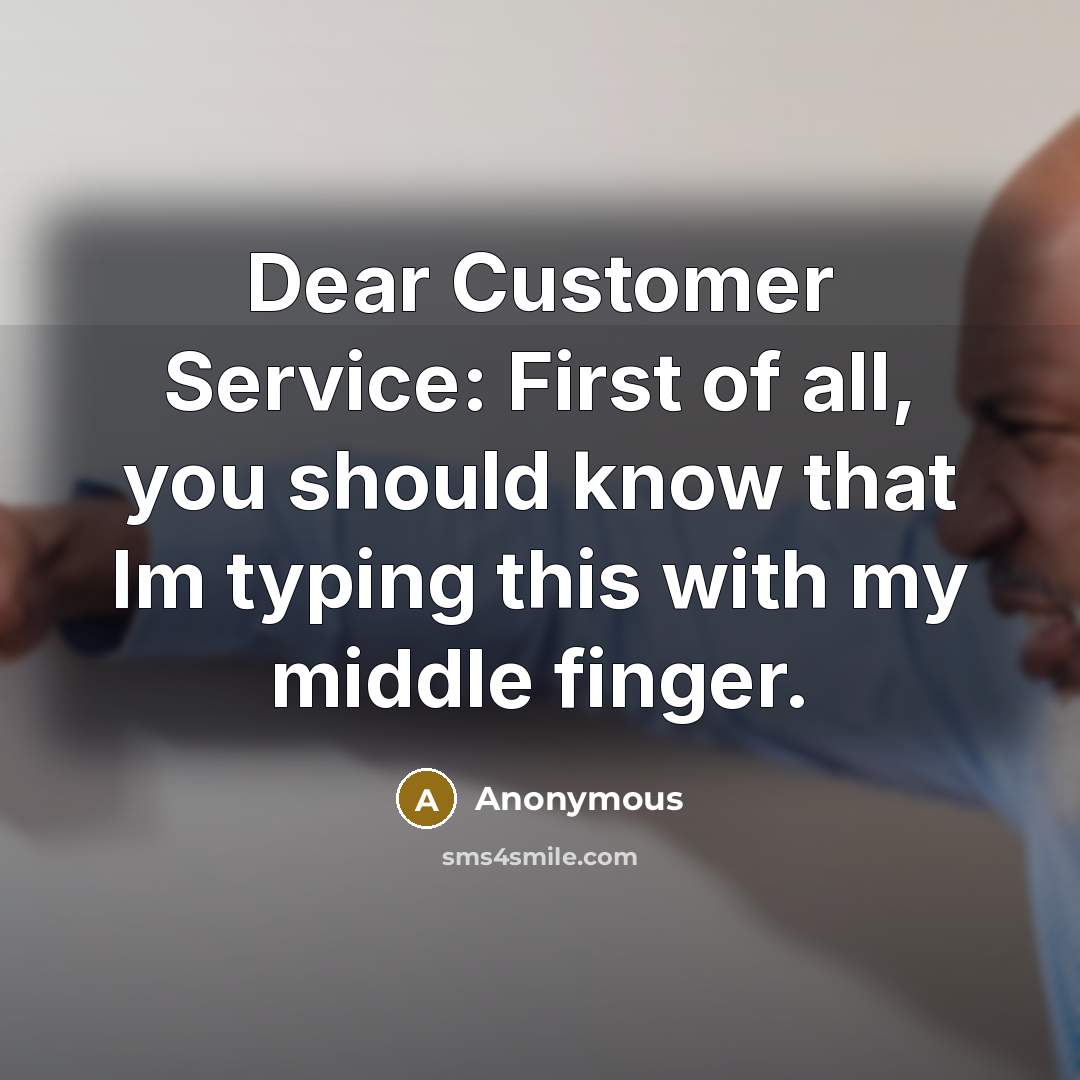 “Dear Customer Service: First of all, you should know that…” quote by Anonymous