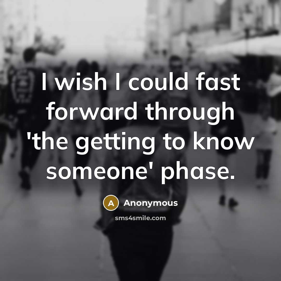 “I wish I could fast forward through 'the getting to know someone' phase.” quote by Anonymous