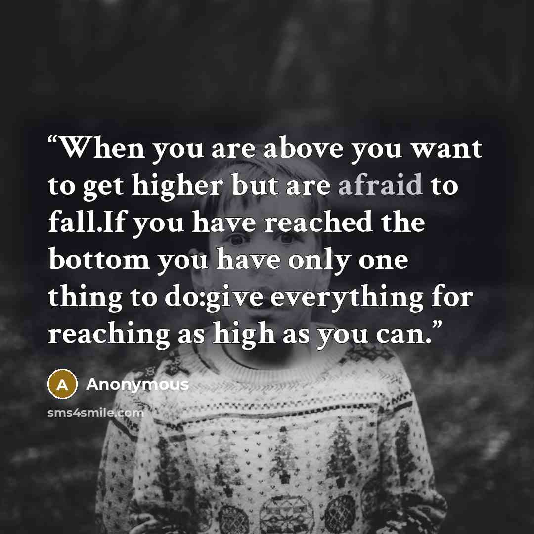“When you are above you want to get higher but are afraid to fall.If you have reached the bottom you have only one thing to do:give everything for reaching as high as you can.” quote by Anonymous