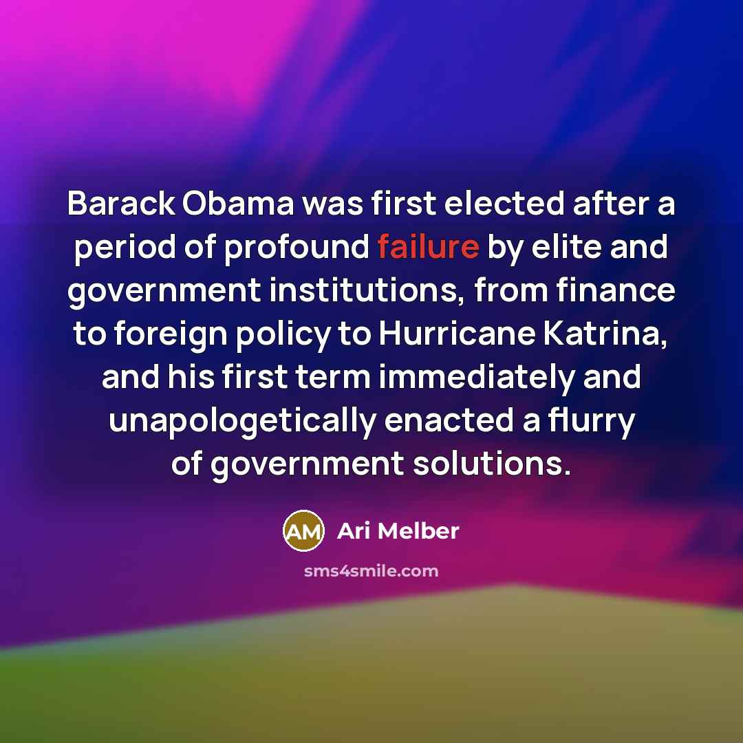 “Barack Obama was first elected after a period of profound failure by elite and government institutions, from finance to foreign policy to Hurricane Katrina, and his first term immediately and unapologetically enacted a flurry of government solutions.” quote by Ari Melber