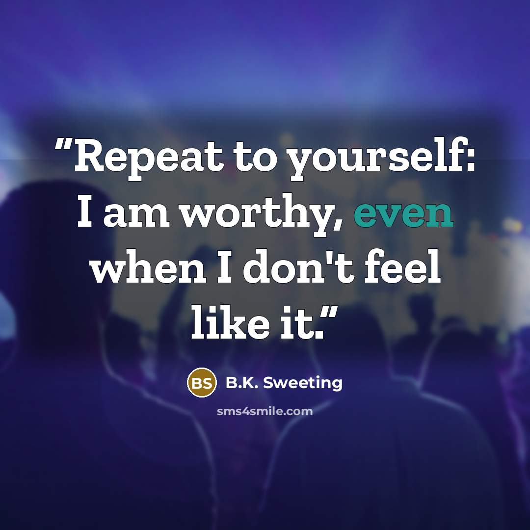 “Repeat to yourself: I am worthy, even when I don't feel like it.” quote by B.K. Sweeting