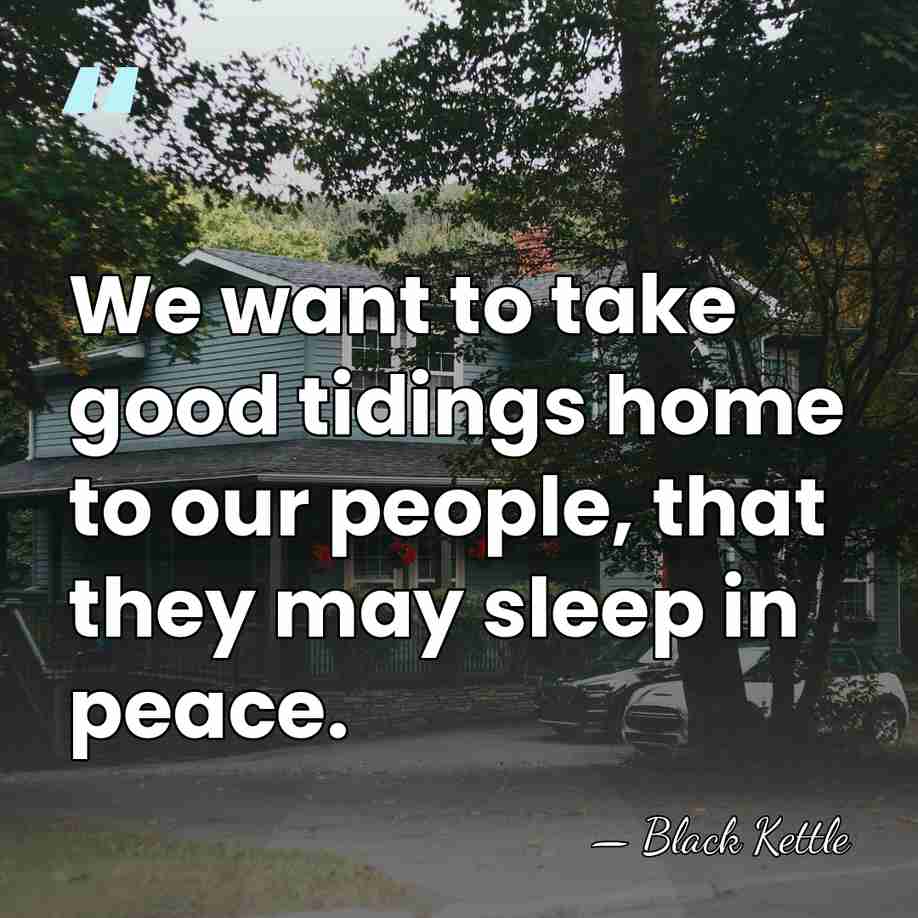 We want to take good tidings home to our people, that they&hellip; - Black Kettle
