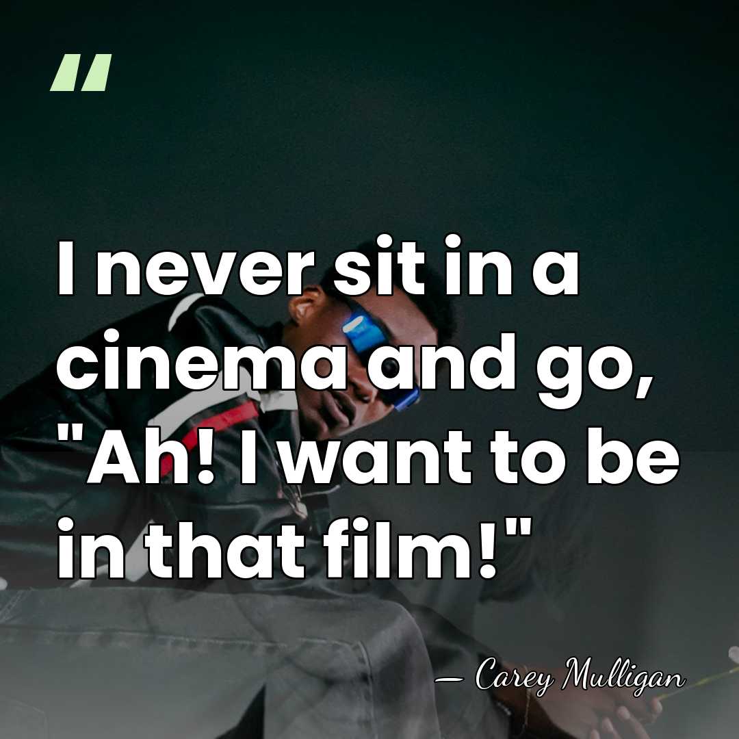 I never sit in a cinema and go, "Ah! I want to&hellip; - Carey Mulligan