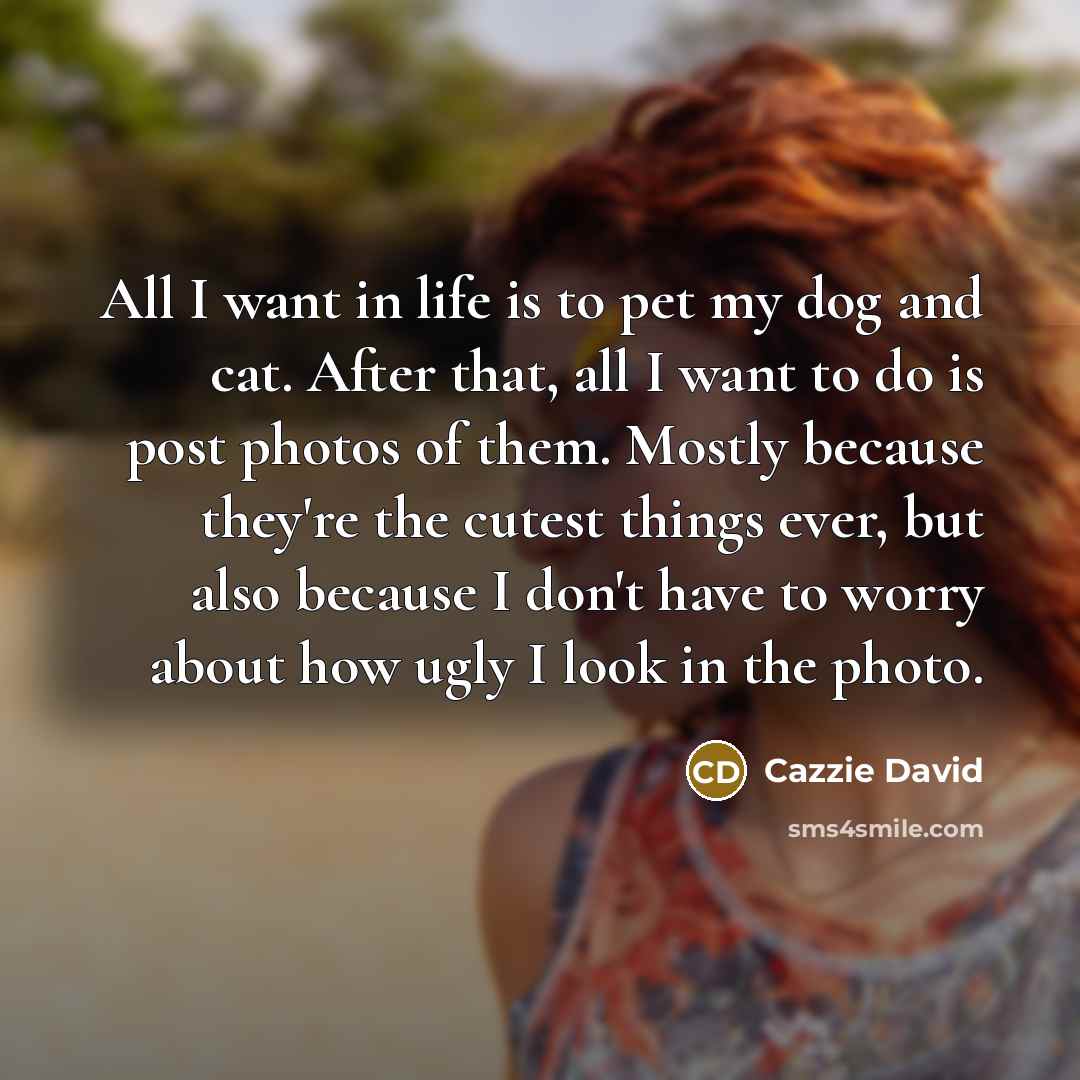 “All I want in life is to pet my dog and cat. After that, all I want to do is post photos of them. Mostly because they're the cutest things ever, but also because I don't have to worry about how ugly I look in the photo.” quote by Cazzie David